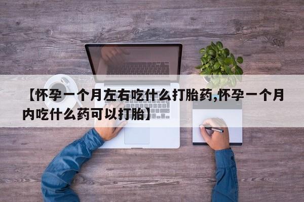 打胎药购买方式【怀孕一个月左右吃什么打胎药,怀孕一个月内吃什么药可以打胎】