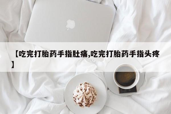 打胎药购买方式【吃完打胎药手指肚痛,吃完打胎药手指头疼】