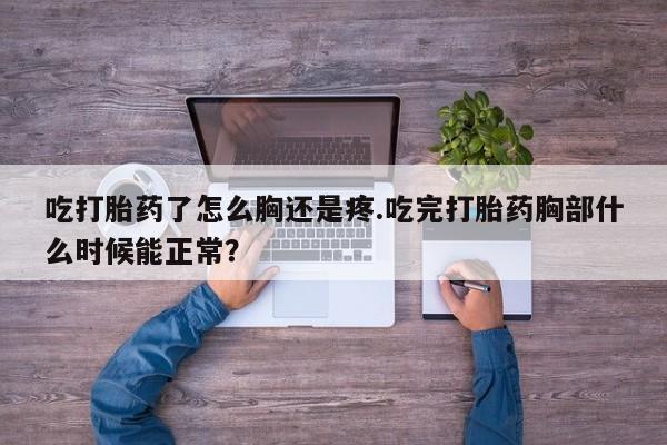 打胎药购买方式吃打胎药了怎么胸还是疼.吃完打胎药胸部什么时候能正常？
