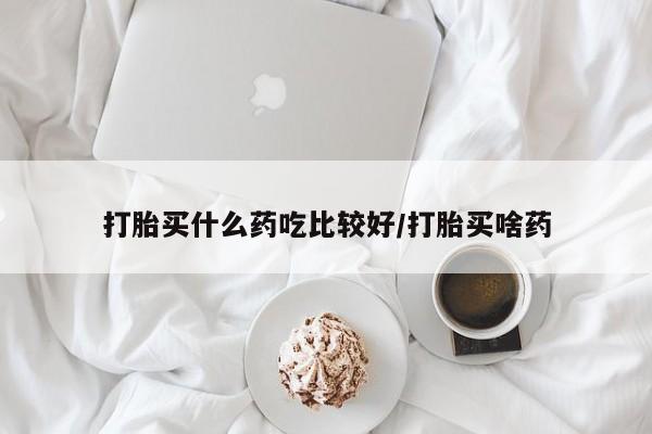 打胎药购买方式打胎买什么药吃比较好/打胎买啥药