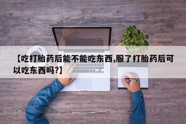 打胎药购买方式【吃打胎药后能不能吃东西,服了打胎药后可以吃东西吗?】