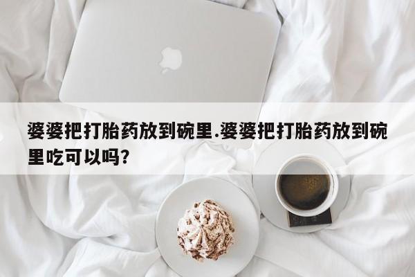 打胎药购买方式婆婆把打胎药放到碗里.婆婆把打胎药放到碗里吃可以吗？