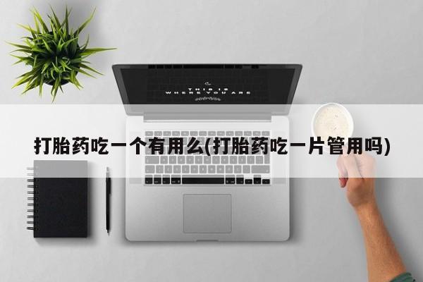 打胎药购买方式打胎药吃一个有用么(打胎药吃一片管用吗)