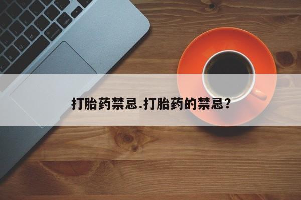 打胎药购买方式打胎药禁忌.打胎药的禁忌？