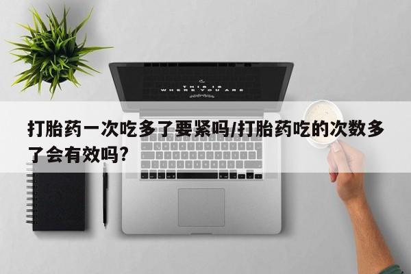 打胎药购买方式打胎药一次吃多了要紧吗/打胎药吃的次数多了会有效吗?