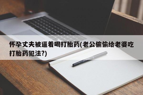打胎药购买方式怀孕丈夫被逼着喝打胎药(老公偷偷给老婆吃打胎药犯法?)