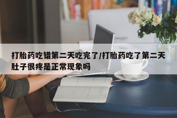 打胎药购买方式打胎药吃错第二天吃完了/打胎药吃了第二天肚子很疼是正常现象吗