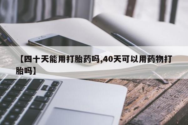 打胎药购买方式【四十天能用打胎药吗,40天可以用药物打胎吗】