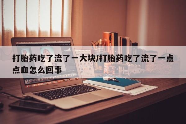 打胎药购买方式打胎药吃了流了一大块/打胎药吃了流了一点点血怎么回事