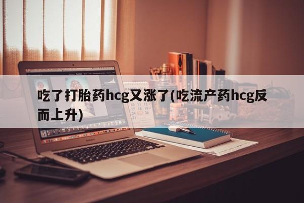 打胎药购买方式吃了打胎药hcg又涨了(吃流产药hcg反而上升)