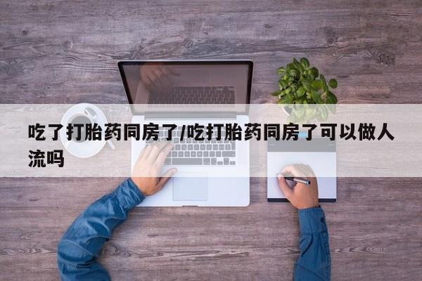 打胎药购买方式吃了打胎药同房了/吃打胎药同房了可以做人流吗