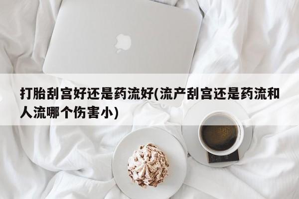 打胎药购买方式打胎刮宫好还是药流好(流产刮宫还是药流和人流哪个伤害小)