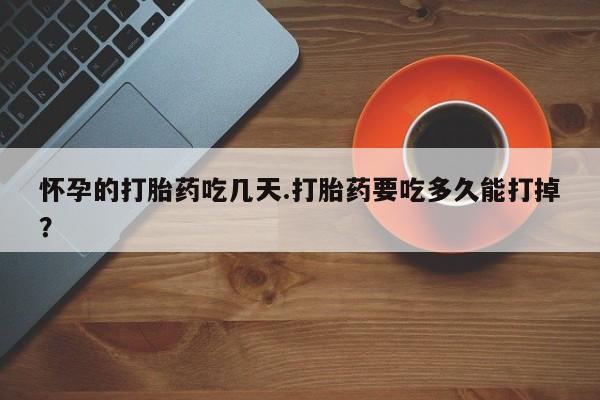 打胎药购买方式怀孕的打胎药吃几天.打胎药要吃多久能打掉？