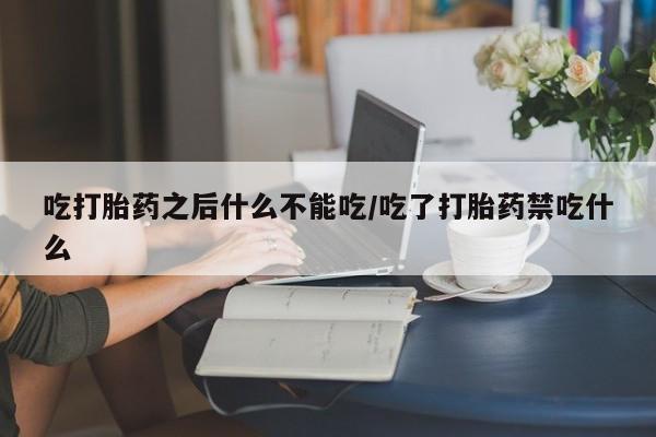 打胎药购买方式吃打胎药之后什么不能吃/吃了打胎药禁吃什么