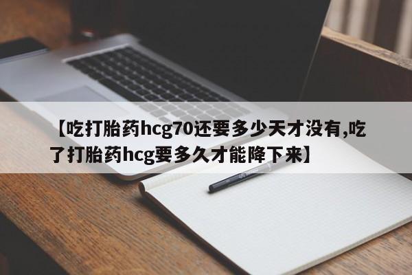 打胎药购买方式【吃打胎药hcg70还要多少天才没有,吃了打胎药hcg要多久才能降下来】