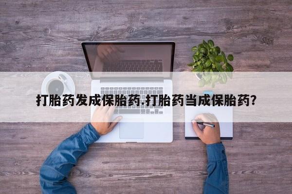 打胎药购买方式打胎药发成保胎药.打胎药当成保胎药？