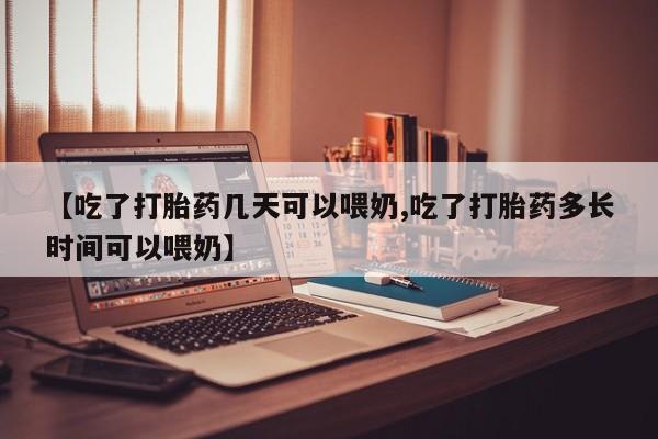 打胎药购买方式【吃了打胎药几天可以喂奶,吃了打胎药多长时间可以喂奶】
