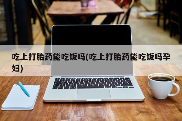 打胎药购买方式吃上打胎药能吃饭吗(吃上打胎药能吃饭吗孕妇)