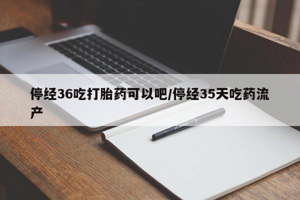 打胎药购买方式停经36吃打胎药可以吧/停经35天吃药流产