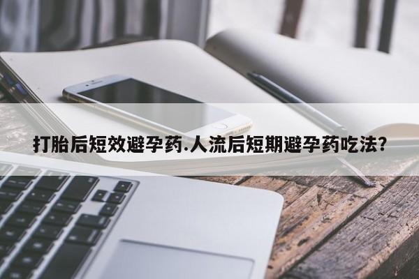 打胎药购买方式打胎后短效避孕药.人流后短期避孕药吃法？