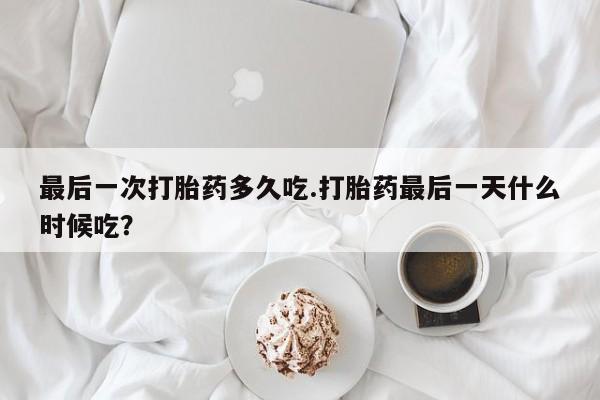 打胎药购买方式最后一次打胎药多久吃.打胎药最后一天什么时候吃？