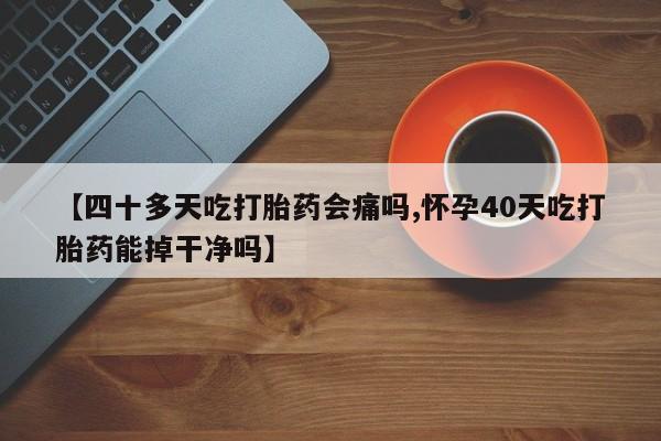 打胎药购买方式【四十多天吃打胎药会痛吗,怀孕40天吃打胎药能掉干净吗】