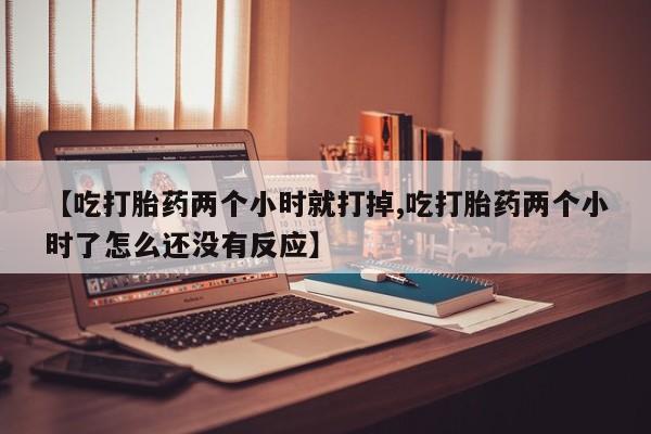 打胎药购买方式【吃打胎药两个小时就打掉,吃打胎药两个小时了怎么还没有反应】