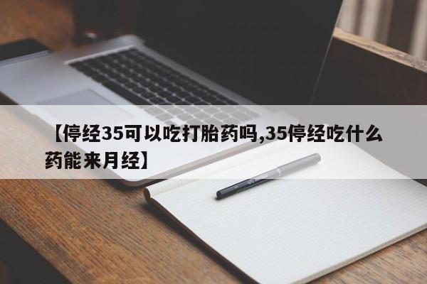 打胎药购买方式【停经35可以吃打胎药吗,35停经吃什么药能来月经】