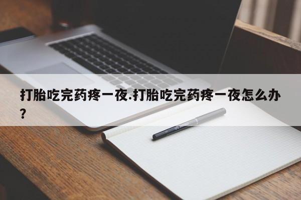 打胎药购买方式打胎吃完药疼一夜.打胎吃完药疼一夜怎么办？