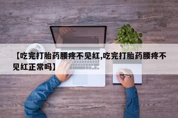 打胎药购买方式【吃完打胎药腰疼不见红,吃完打胎药腰疼不见红正常吗】