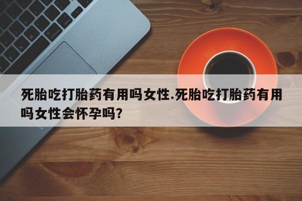 打胎药购买方式死胎吃打胎药有用吗女性.死胎吃打胎药有用吗女性会怀孕吗？