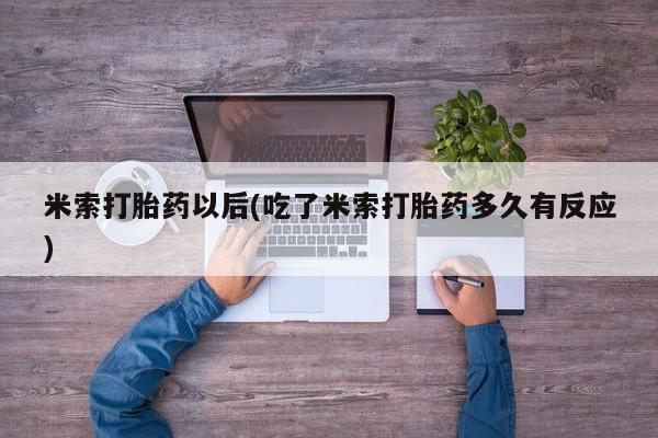 打胎药购买方式米索打胎药以后(吃了米索打胎药多久有反应)