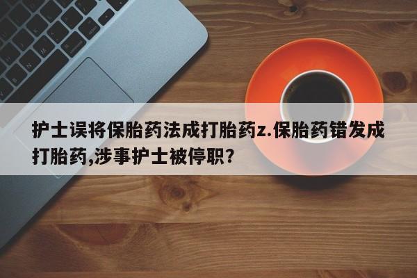 打胎药购买方式护士误将保胎药法成打胎药z.保胎药错发成打胎药,涉事护士被停职？