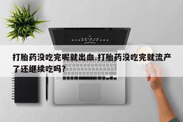 打胎药购买方式打胎药没吃完呢就出血.打胎药没吃完就流产了还继续吃吗？