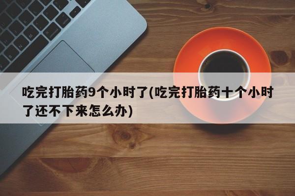 打胎药购买方式吃完打胎药9个小时了(吃完打胎药十个小时了还不下来怎么办)
