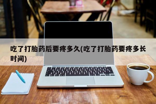 打胎药购买方式吃了打胎药后要疼多久(吃了打胎药要疼多长时间)