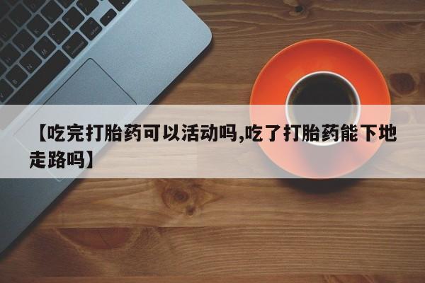 打胎药购买方式【吃完打胎药可以活动吗,吃了打胎药能下地走路吗】