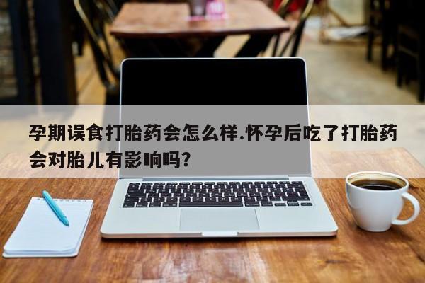 打胎药购买方式孕期误食打胎药会怎么样.怀孕后吃了打胎药会对胎儿有影响吗？