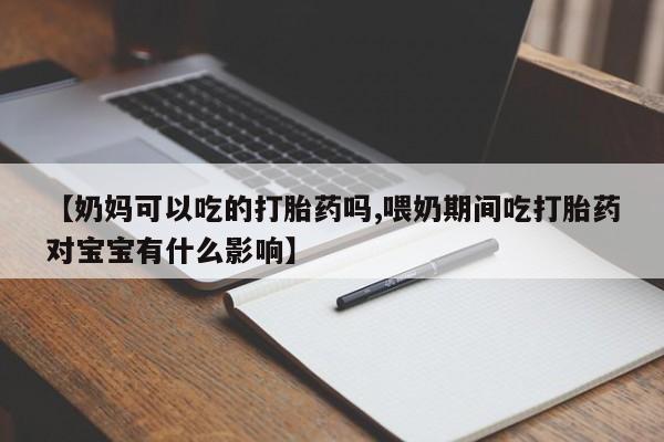 打胎药购买方式【奶妈可以吃的打胎药吗,喂奶期间吃打胎药对宝宝有什么影响】