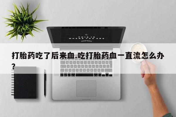 打胎药购买方式打胎药吃了后来血.吃打胎药血一直流怎么办？