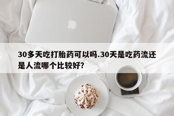 打胎药购买方式30多天吃打胎药可以吗.30天是吃药流还是人流哪个比较好？