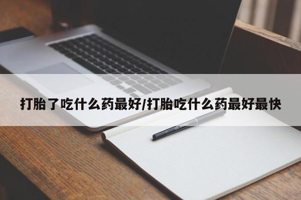 打胎药购买方式打胎了吃什么药最好/打胎吃什么药最好最快