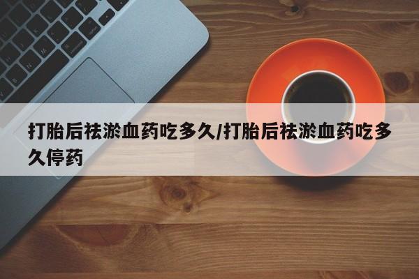 打胎药购买方式打胎后祛淤血药吃多久/打胎后祛淤血药吃多久停药