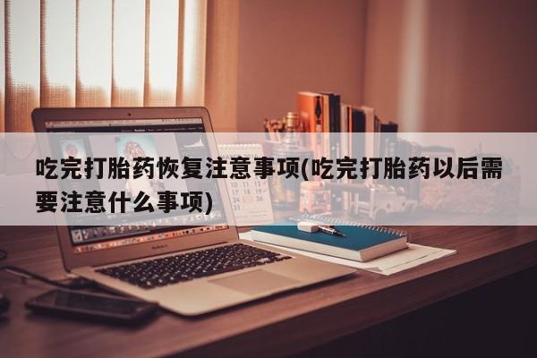 打胎药购买方式吃完打胎药恢复注意事项(吃完打胎药以后需要注意什么事项)