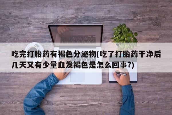 打胎药购买方式吃完打胎药有褐色分泌物(吃了打胎药干净后几天又有少量血发褐色是怎么回事?)