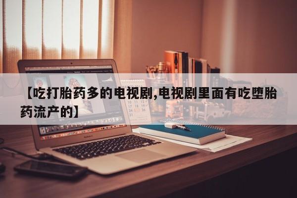 打胎药购买方式【吃打胎药多的电视剧,电视剧里面有吃堕胎药流产的】