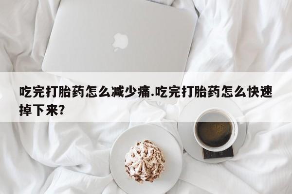 打胎药购买方式吃完打胎药怎么减少痛.吃完打胎药怎么快速掉下来？