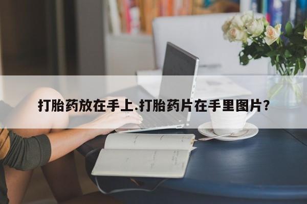 打胎药购买方式打胎药放在手上.打胎药片在手里图片？