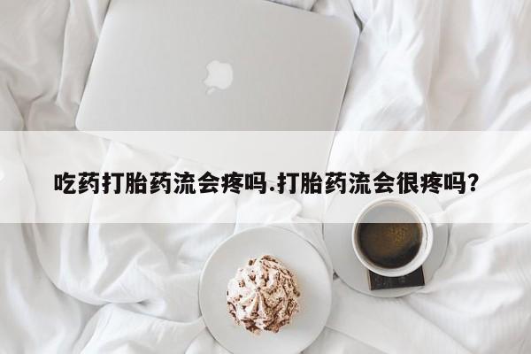 打胎药购买方式吃药打胎药流会疼吗.打胎药流会很疼吗？