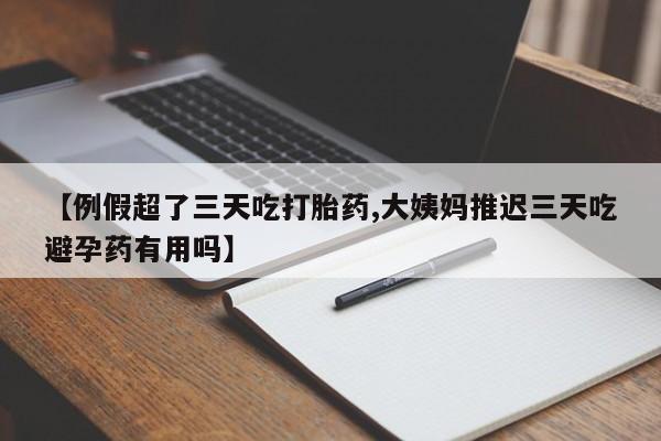 打胎药购买方式【例假超了三天吃打胎药,大姨妈推迟三天吃避孕药有用吗】